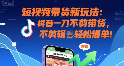 短视频带货新玩法：抖音一刀不剪带货，不剪辑，纯搬运，新手也能轻松爆单!-大兵轻创资源库