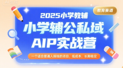 2025小学教辅公私域AIP实战营，一个适合普通人搞钱的项目，低成本，长期稳定-大兵轻创资源库