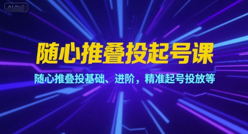 随心推叠投起号课，随心推叠投基础、进阶，精准起号投放等-大兵轻创资源库