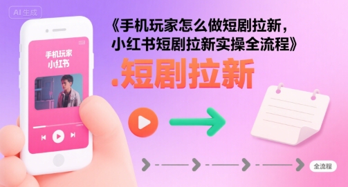 手机玩家怎么做短剧拉新，小红书短剧拉新实操全流程-大兵轻创资源库