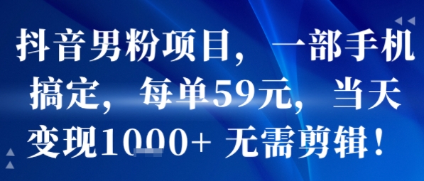 抖音男粉项目，一部手机搞定，每单59米，当天变现1k+  无需剪辑-大兵轻创资源库