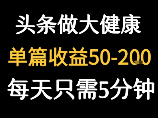 每天5分钟，用今日头条创作大健康图文 单篇收益50-2张-大兵轻创资源库