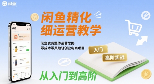 闲鱼精细化运营入门+高阶实战教学，闲鱼卖货整体运营思路，零成本零风险轻创业电商项目-大兵轻创资源库