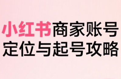 小红书电商全链路实战从定位到爆单，系统拆解小红书商家起号全流程-大兵轻创资源库