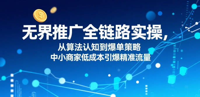 ​无界推广全链路实操，从算法认知到爆单策略，中小商家低成本引爆精准流量-大兵轻创资源库