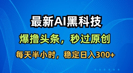 最新AI黑科技软件撸头条搬运，无需任何指令，秒过原创，每天半小时，稳定日入3张【揭秘】-大兵轻创资源库