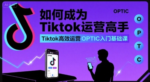 如何成为Tiktok运营高手，Tiktok高效运营OPTIC入门基础课-大兵轻创资源库