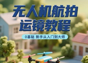 无人机航拍运镜教程，0基础新手从入门到大师-大兵轻创资源库