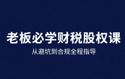 25年企业财税与股权实战课，从避坑到合规全程指导-大兵轻创资源库