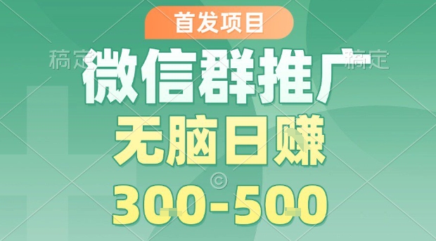 首发项目，微信群推广，一天15单，每单利润10米，无脑日入3-5张【揭秘】-大兵轻创资源库