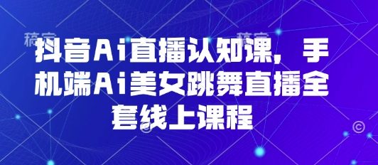 抖音Ai直播认知课，手机端Ai美女跳舞直播全套线上课程-大兵轻创资源库