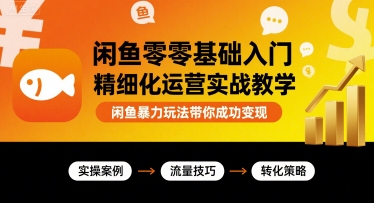 闲鱼零基础入门精细化运营实战教学，闲鱼暴力玩法带你成功变现-大兵轻创资源库