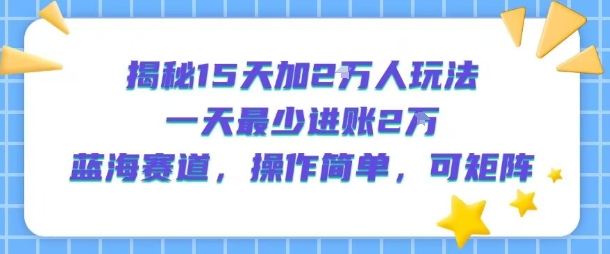 揭秘15天加2W人玩法，一天最少2万进账，蓝海赛道，操作简单，可矩阵-大兵轻创资源库