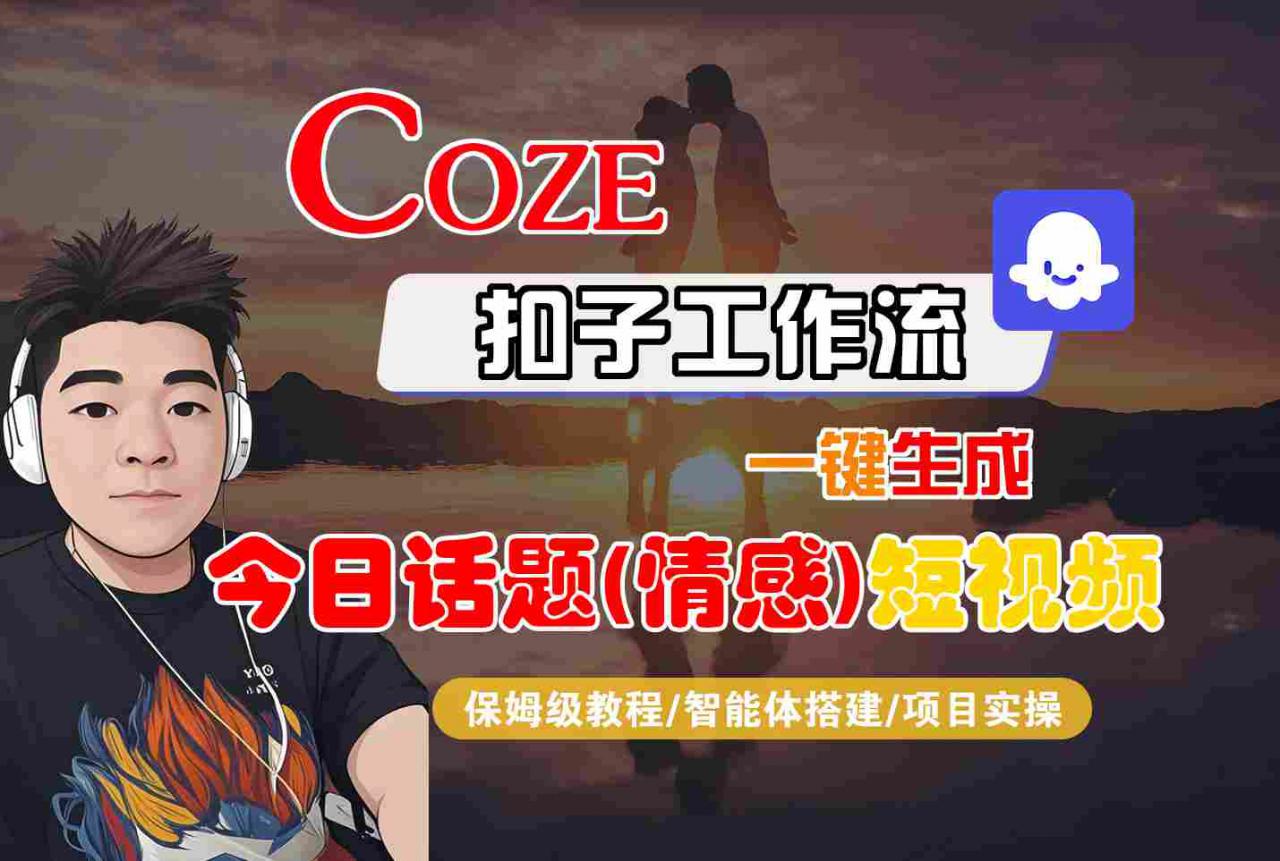 Coze智能体工作流一键生成今日话题(情感)短视频，全流程保姆级教学-大兵轻创资源库