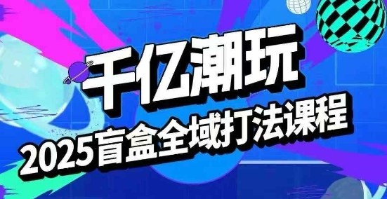 2025盲盒全域全套打法课，盲盒起号、选品、话术、私域等-大兵轻创资源库