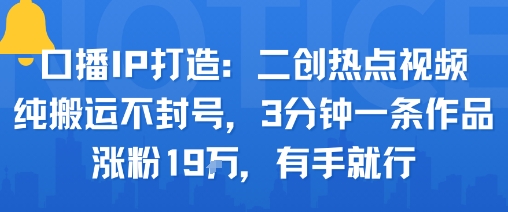 口播IP打造：二创热点视频，纯搬运不封号，3分钟一条作品，涨粉19w，有手就行-大兵轻创资源库