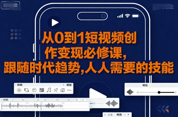 从0到1短视频创作变现必修课，跟随时代趋势，人人需要的技能-大兵轻创资源库
