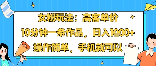 女粉玩法：高客单价，10分钟一条作品，日入1k+操作简单，手机就可以-大兵轻创资源库