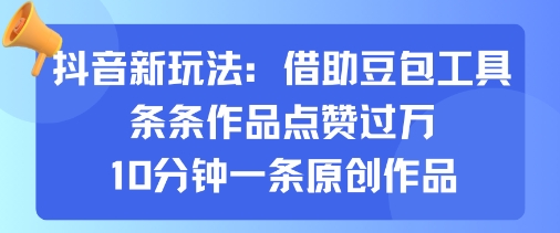 抖音新玩法，借助豆包工具，条条作品点赞过万，10分钟一条原创作品-大兵轻创资源库