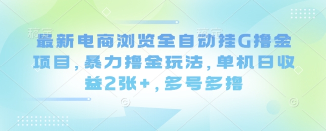 最新电商浏览全自动挂G撸金项目，暴力撸金玩法，单机日收益2张+，多号多撸【揭秘】-大兵轻创资源库