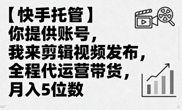 【快手托管】你提供账号，我来剪辑视频发布，全程代运营带货，月入5位数【揭秘】-大兵轻创资源库