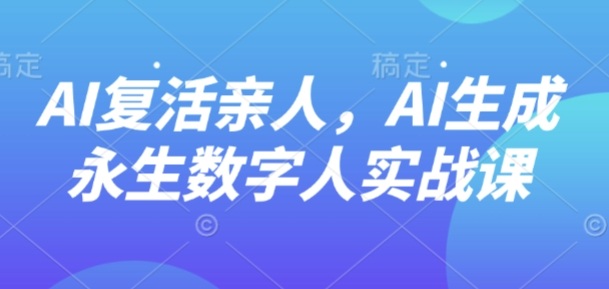 AI“复活”亲人，AI生成永生数字人实战课-大兵轻创资源库