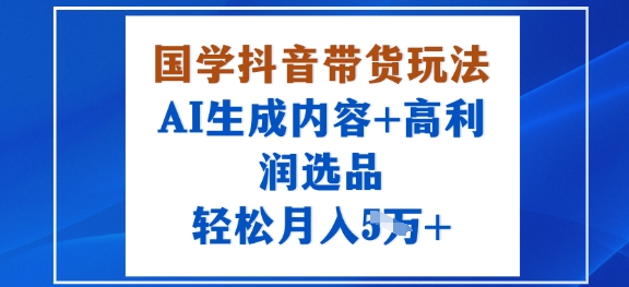 国学抖音带货玩法，AI生成内容+高利润选品，轻松月入1W+-大兵轻创资源库