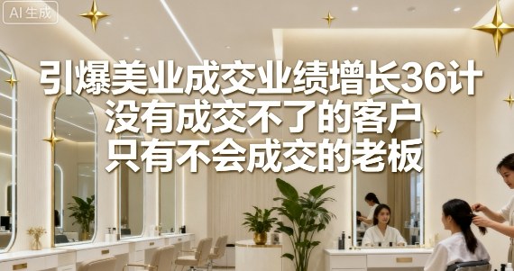 引爆美业成交业绩增长36计，没有成交不了的客户，只有不会成交的老板-大兵轻创资源库