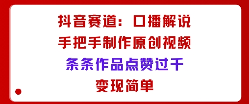 抖音赛道：口播解说，手把手教你制作原创视频，条条作品点赞过千，变现简单-大兵轻创资源库
