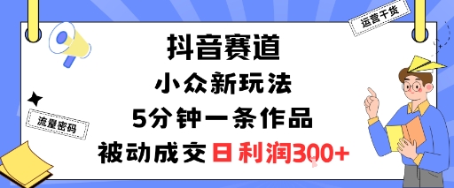 抖音赛道：小众新玩法，5分钟一条作品，被动成交，日利润3张-大兵轻创资源库