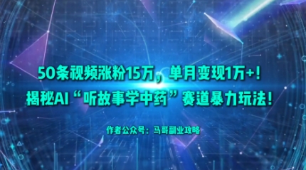 50条视频涨粉15W，单月变现1W+！揭秘AI“听故事学中药”赛道暴力玩法-大兵轻创资源库