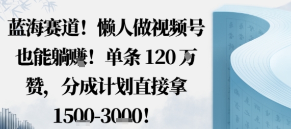 蓝海赛道，懒人做视频号也能躺挣，单条120W赞，分成计划直接拿1.5k，不用拍不用剪-大兵轻创资源库