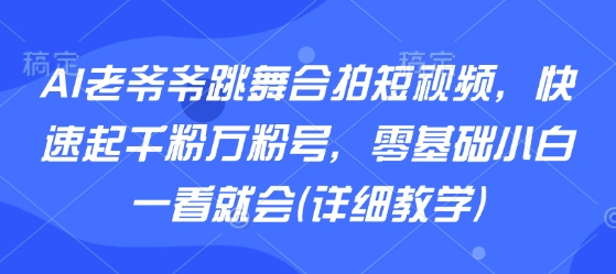 AI老爷爷跳舞合拍短视频，快速起千粉万粉号，零基础小白一看就会(详细教学)-大兵轻创资源库