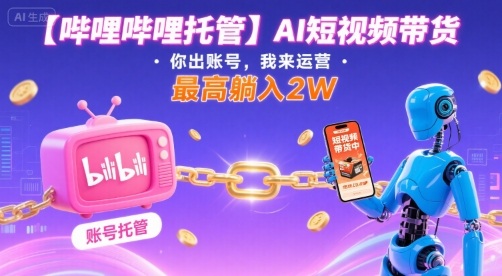 【哔哩哔哩托管】AI短视频带货，你出账号，我来运营，最高躺入2W【揭秘】-大兵轻创资源库
