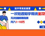 知乎带货实操营:一次吃透知乎带货全攻略 无货源躺赚高佣,月入1-10万-大兵轻创资源库