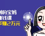 可复制的宝妈副业赚钱课：左手赚这在右手带娃，每月多赚2万元-大兵轻创资源库