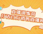 直播训练营：打造百万销售直播间 教会你如何直播带货，抓住直播大风口-大兵轻创资源库
