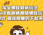 淘宝螺旋最新玩法，可以闭着眼睛跟随螺旋玩法操作 直接粗暴的干起来-大兵轻创资源库