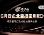 桔子会《抖音企业自播密训班》，把直播间打造成你的赚钱机器-大兵轻创资源库