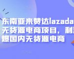 东南亚来赞达lazada跨境无货源电商项目,利润完爆国内无货源电商-大兵轻创资源库