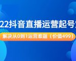 2022抖音直播运营起号宝典:解决从0到1运营难题(价值499元)-大兵轻创资源库