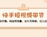 快手短视频带货:零粉丝开撸,纯自然流量,长久可持续,日入过万W-大兵轻创资源库