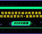2022短视频运营实操训练营课程,提升短视频运营技巧+直播间带货技巧-大兵轻创资源库