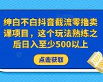 绅白不白抖音截流零撸卖课项目,这个玩法熟练之后日入至少500以上-大兵轻创资源库