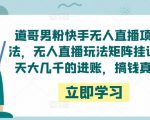 道哥男粉快手无人直播项目玩法,无人直播玩法矩阵挂课,一天大几千的进账,搞钱真快!-大兵轻创资源库