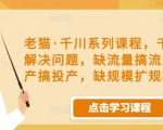老猫·千川系列课程,千川投放解决问题,缺流量搞流量,缺投产搞投产,缺规模扩规模-大兵轻创资源库