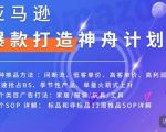 亚马逊爆款打造神舟计划,7种推品方法,4个类目广告打法,2个SOP详解-大兵轻创资源库