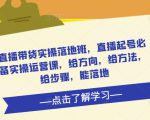直播带货实操落地班，直播起号必备实操运营课，给方向，给方法，给步骤，能落地-大兵轻创资源库