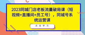 2023同城门店老板流量破局课(短视频+直播间+员工号),同城号系统运营课-大兵轻创资源库