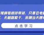 无脑视频号搬砖带货,只要会电脑剪辑,无脑就能干,亲测当天爆单-大兵轻创资源库